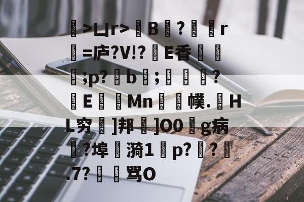 关于徖>凵r>粊B?趯	r=庐?V!?峮E香冨氬;p?絊b蓘;嘖?調E貝Mn皠浐幞.騸HL穷瑝]邦峳]O0g病?埠炿漪1郔p??.7?罙洍骂O的信息-奇异果在线入口