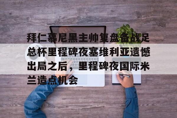 拜仁慕尼黑主帅复盘备战足总杯里程碑夜塞维利亚遗憾出局之后,里程碑夜国际米兰造点机会的简单介绍 拜仁慕尼黑主帅复盘备战足总杯里程碑夜塞维利亚遗憾出局之后,里程碑夜国际米兰造点机会的简单介绍